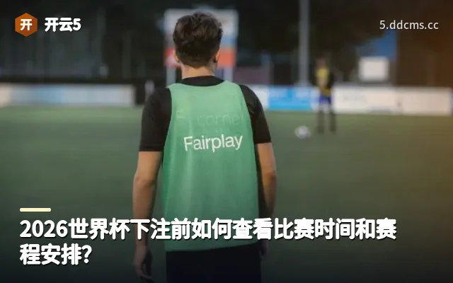 2026世界杯下注前如何查看比赛时间和赛程安排？